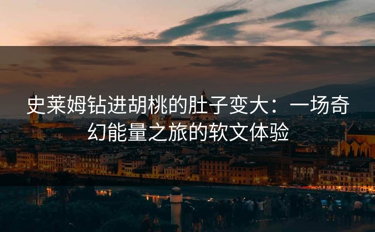 史莱姆钻进胡桃的肚子变大：一场奇幻能量之旅的软文体验