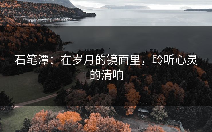 石笔潭：在岁月的镜面里，聆听心灵的清响