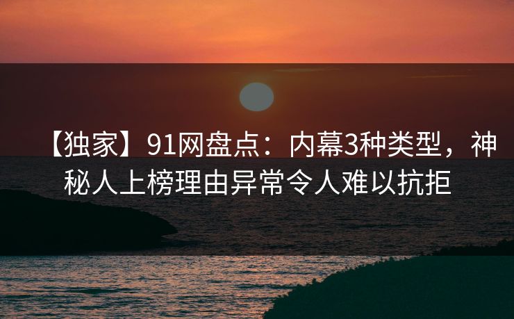 【独家】91网盘点：内幕3种类型，神秘人上榜理由异常令人难以抗拒
