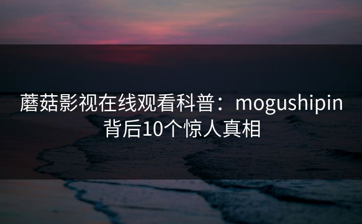 蘑菇影视在线观看科普：mogushipin背后10个惊人真相