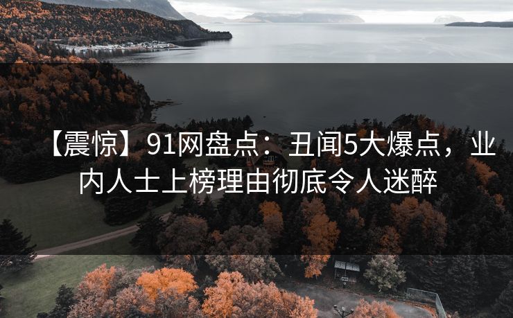 【震惊】91网盘点：丑闻5大爆点，业内人士上榜理由彻底令人迷醉
