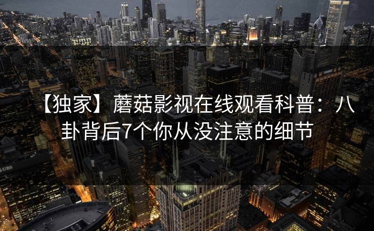 【独家】蘑菇影视在线观看科普：八卦背后7个你从没注意的细节