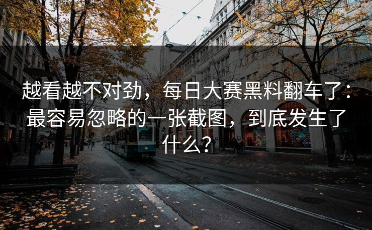 越看越不对劲，每日大赛黑料翻车了：最容易忽略的一张截图，到底发生了什么？